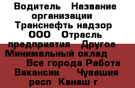 Водитель › Название организации ­ Транснефть надзор, ООО › Отрасль предприятия ­ Другое › Минимальный оклад ­ 25 000 - Все города Работа » Вакансии   . Чувашия респ.,Канаш г.